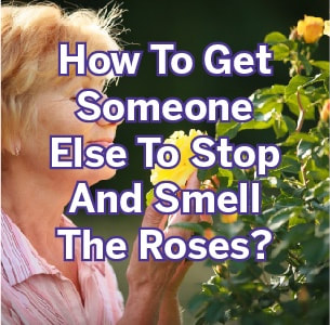 How to get someone else to stop and smell the roses?